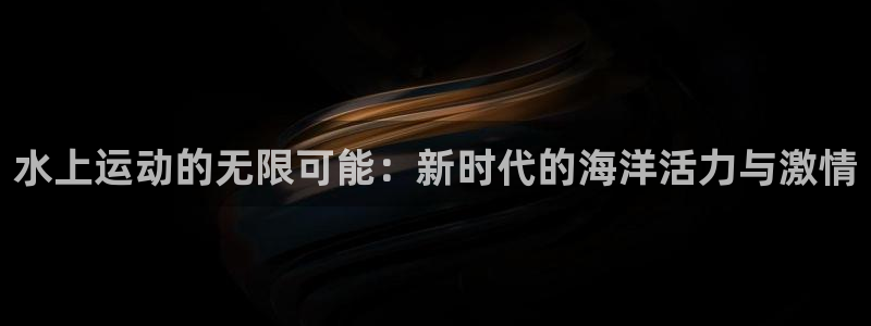 一竞技官方正版app娱乐40996:水上运动的无限可能:新时