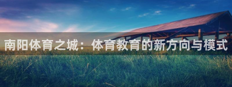 一竞技官网下载平台假的吗是真的吗吗:南阳体育之城:体育教育的