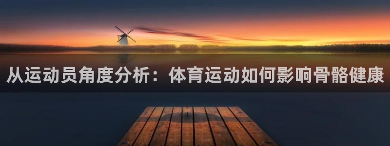 一竞技官网下载软件:从运动员角度分析:体育运动如何影响骨骼健