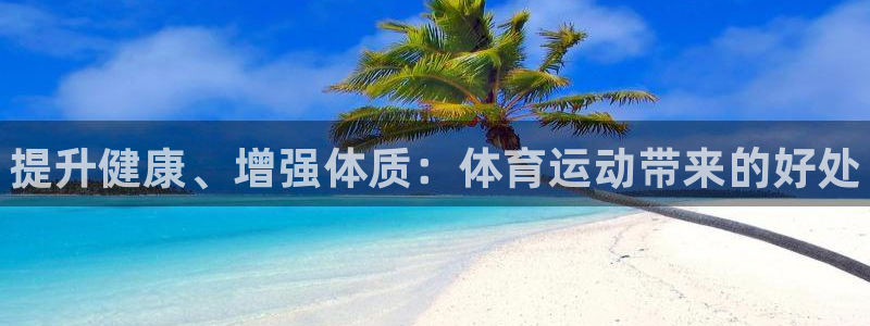 一竞技官网下载平台:提升健康、增强体质:体育运动带来的好处