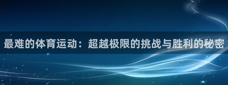 一竞技官网下载招商电话地址:最难的体育运动:超越极限的挑战与